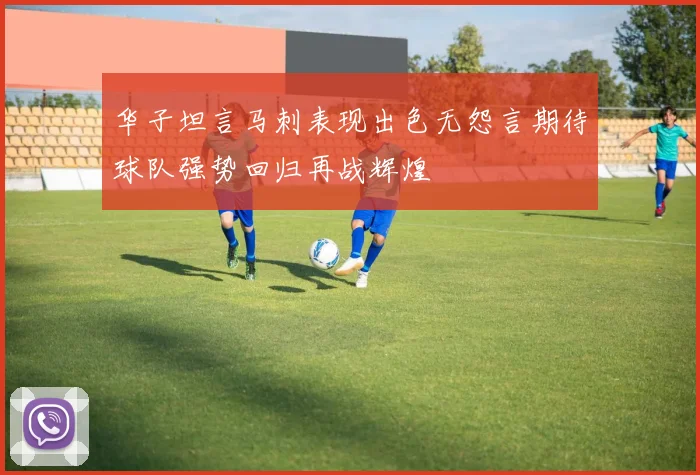 华子坦言马刺表现出色无怨言期待球队强势回归再战辉煌