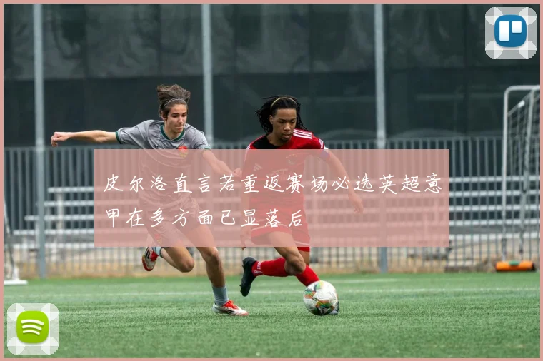 皮尔洛直言若重返赛场必选英超意甲在多方面已显落后