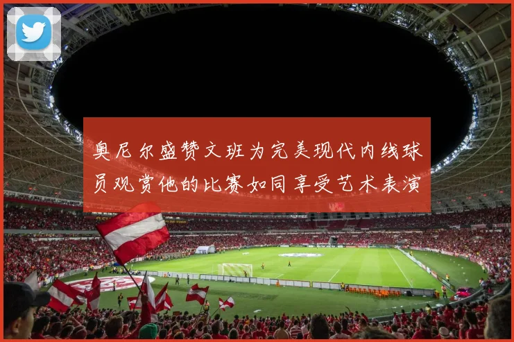 奥尼尔盛赞文班为完美现代内线球员观赏他的比赛如同享受艺术表演