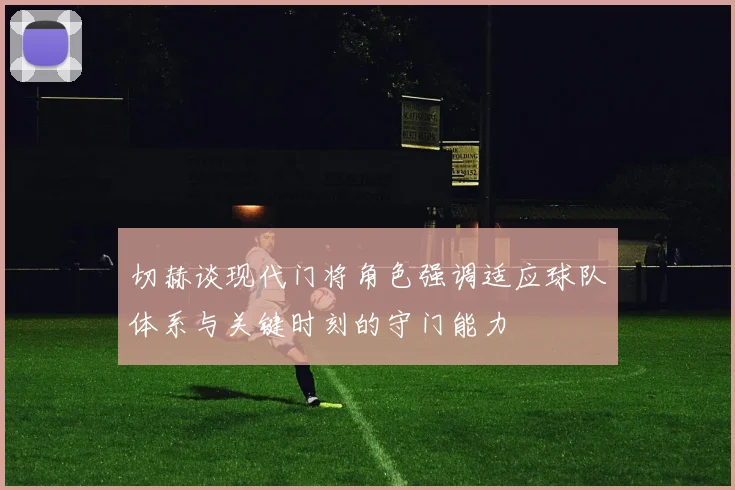 切赫谈现代门将角色强调适应球队体系与关键时刻的守门能力