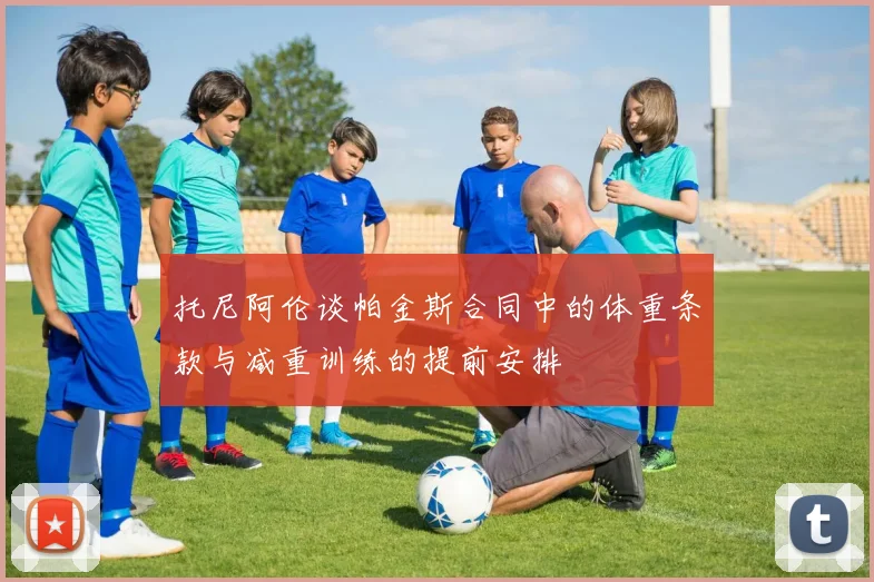 托尼阿伦谈帕金斯合同中的体重条款与减重训练的提前安排