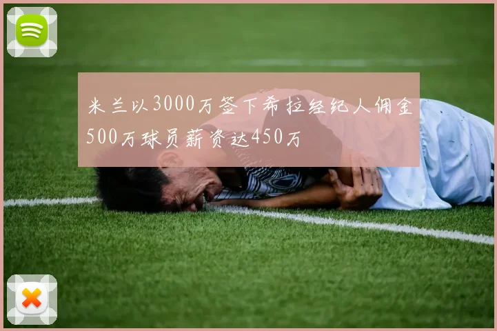 米兰以3000万签下希拉经纪人佣金500万球员薪资达450万