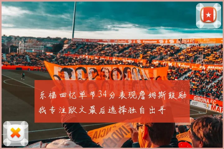 乐福回忆单节34分表现詹姆斯鼓励我专注欧文最后选择独自出手