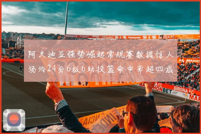 阿夫迪亚强势崛起常规赛数据惊人场均24分6板6助投篮命中率超四成