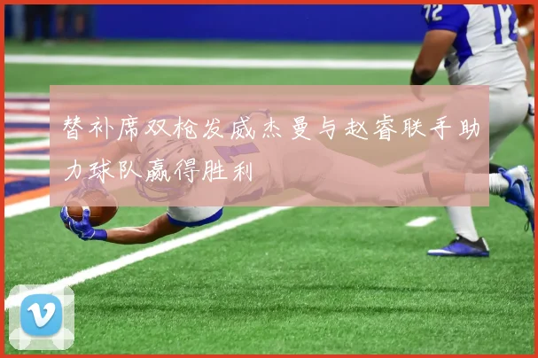 替补席双枪发威杰曼与赵睿联手助力球队赢得胜利
