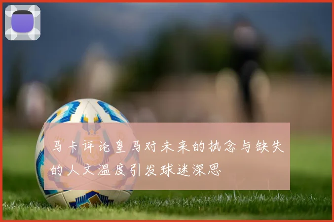 马卡评论皇马对未来的执念与缺失的人文温度引发球迷深思