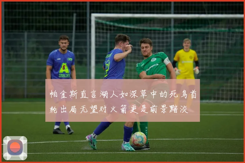 帕金斯直言湖人如深草中的死鸟首轮出局无望对火箭更是前景黯淡