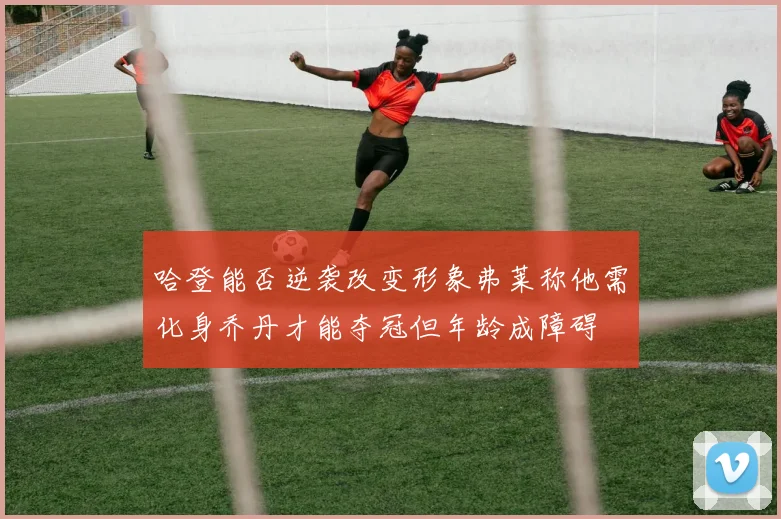 哈登能否逆袭改变形象弗莱称他需化身乔丹才能夺冠但年龄成障碍