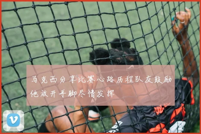 马克西分享比赛心路历程队友鼓励他放开手脚尽情发挥