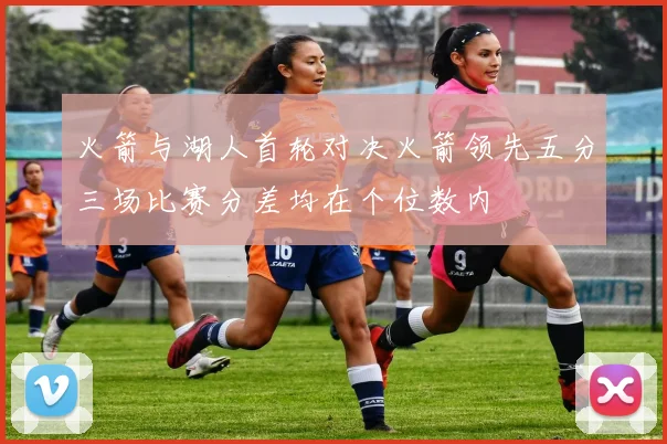 火箭与湖人首轮对决火箭领先五分三场比赛分差均在个位数内