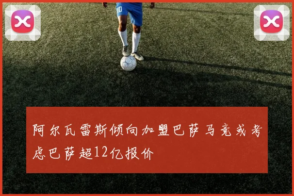 阿尔瓦雷斯倾向加盟巴萨马竞或考虑巴萨超12亿报价