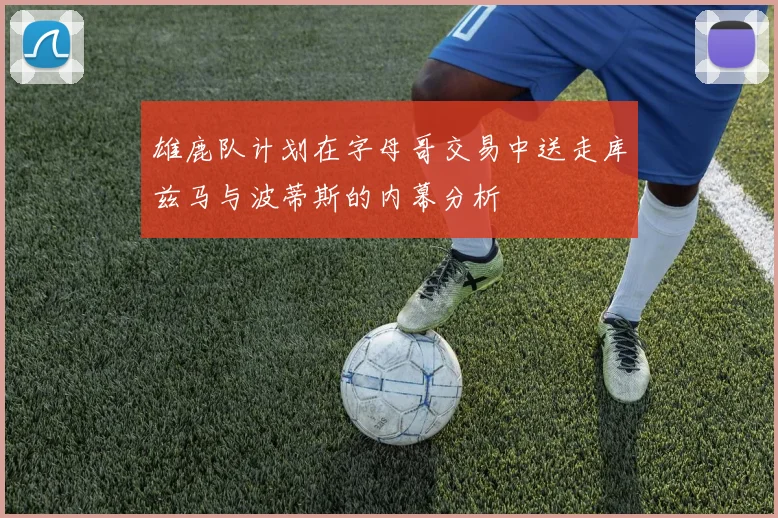 雄鹿队计划在字母哥交易中送走库兹马与波蒂斯的内幕分析