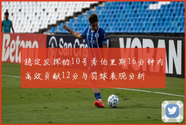 稳定发挥的10号秀伯里斯16分钟内高效贡献12分与罚球表现分析