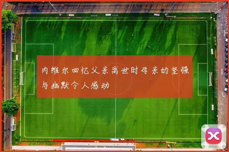 内维尔回忆父亲离世时母亲的坚强与幽默令人感动
