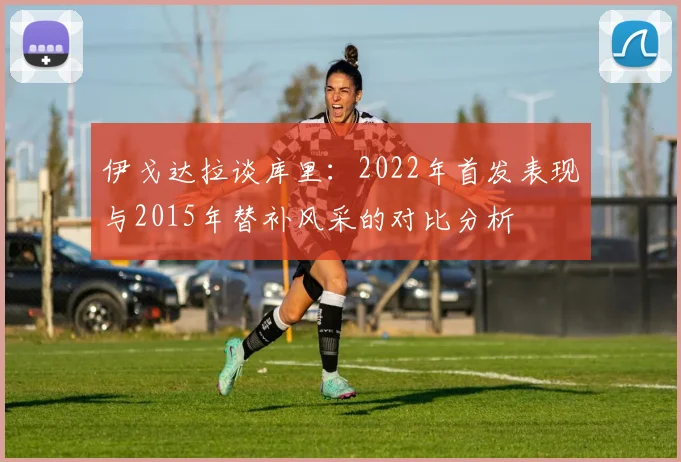 伊戈达拉谈库里：2022年首发表现与2015年替补风采的对比分析
