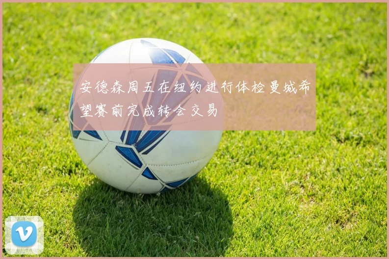 安德森周五在纽约进行体检曼城希望赛前完成转会交易