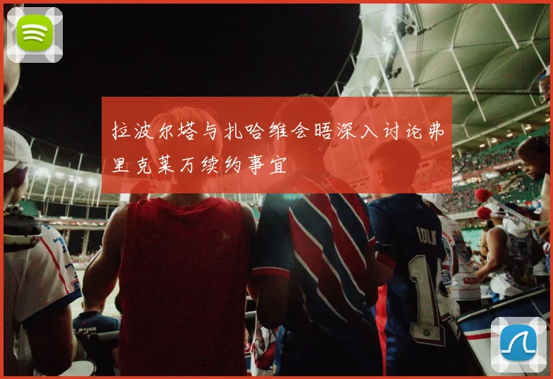 拉波尔塔与扎哈维会晤深入讨论弗里克莱万续约事宜