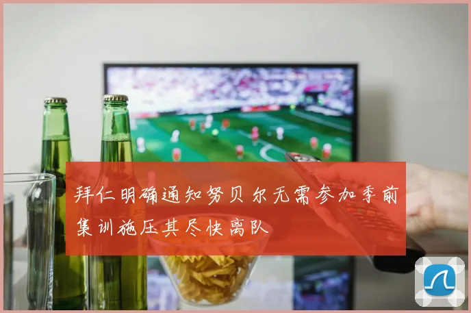 拜仁明确通知努贝尔无需参加季前集训施压其尽快离队