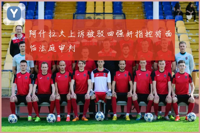 阿什拉夫上诉被驳回强奸指控将面临法庭审判