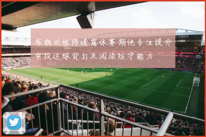 布朗训练师透露休赛期他专注提升中投运球背打及阅读防守能力