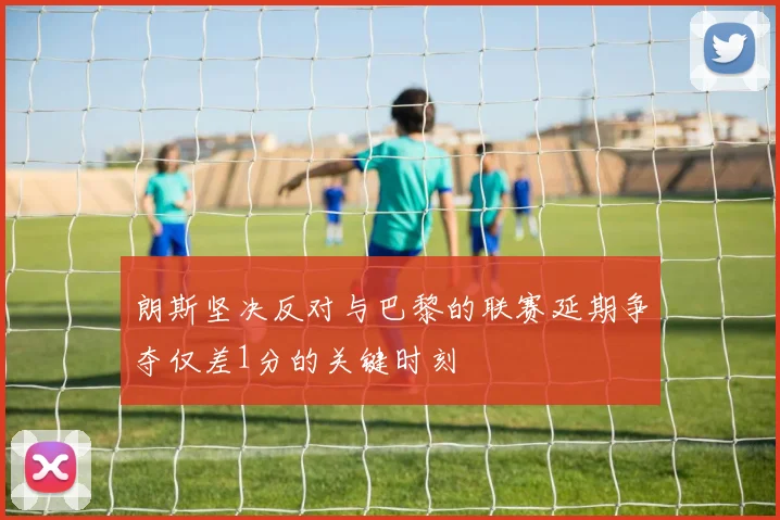朗斯坚决反对与巴黎的联赛延期争夺仅差1分的关键时刻