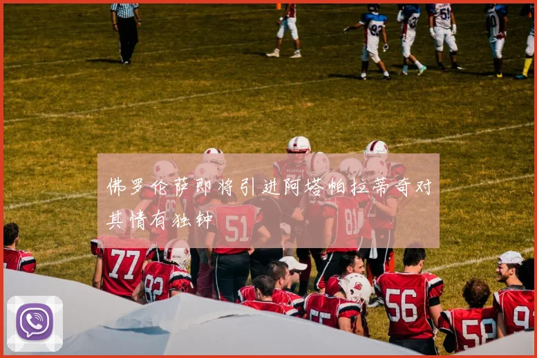 佛罗伦萨即将引进阿塔帕拉蒂奇对其情有独钟