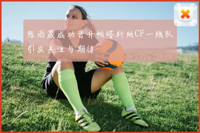 陈雨晟成功晋升帕塔科纳CF一线队引发关注与期待