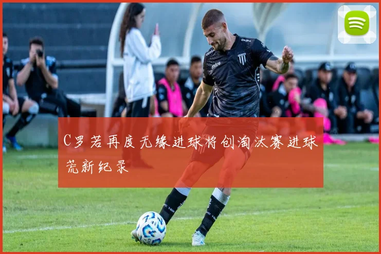 C罗若再度无缘进球将创淘汰赛进球荒新纪录
