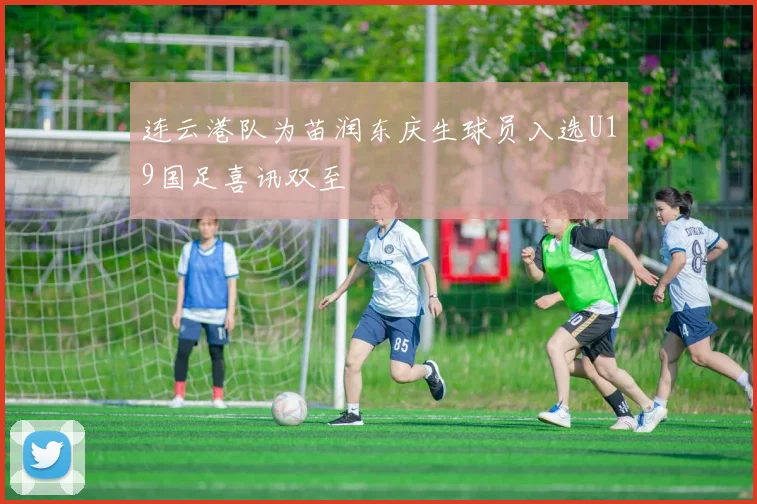 连云港队为苗润东庆生球员入选U19国足喜讯双至