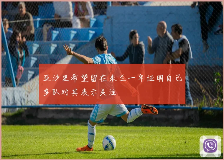 亚沙里希望留在米兰一年证明自己多队对其表示关注