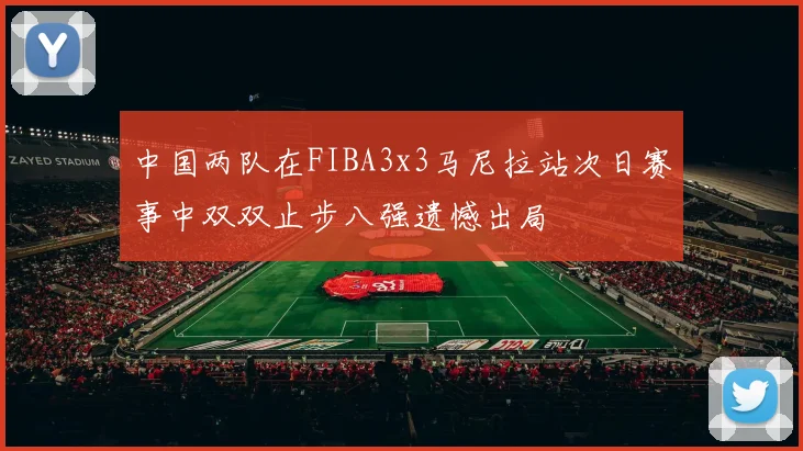 中国两队在FIBA3x3马尼拉站次日赛事中双双止步八强遗憾出局