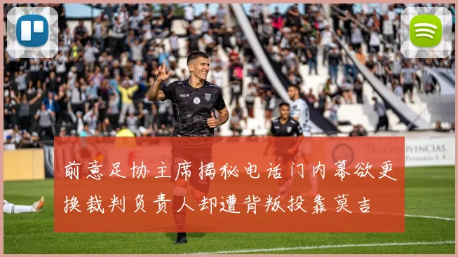 前意足协主席揭秘电话门内幕欲更换裁判负责人却遭背叛投靠莫吉